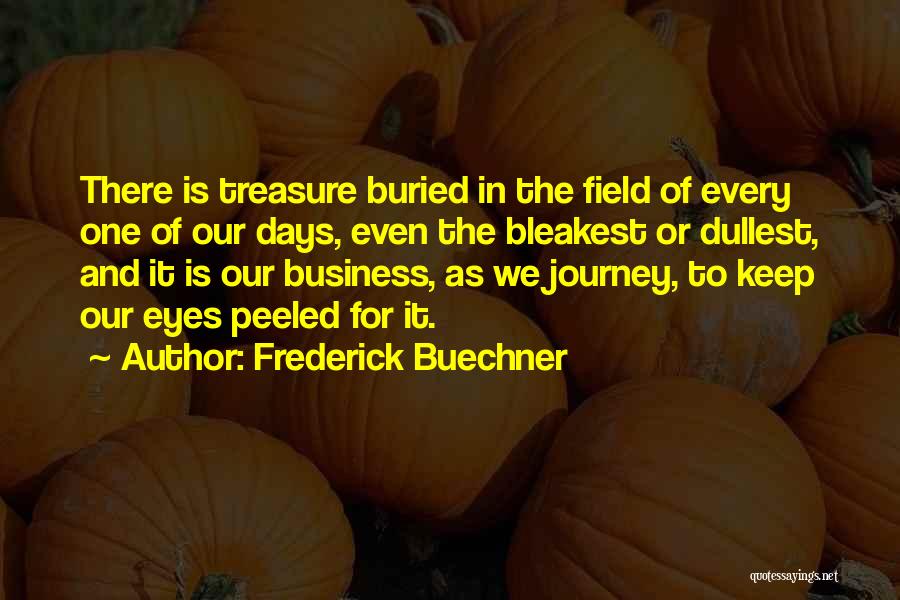 Frederick Buechner Quotes: There Is Treasure Buried In The Field Of Every One Of Our Days, Even The Bleakest Or Dullest, And It