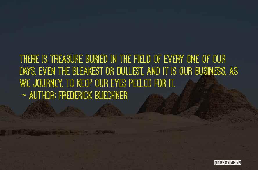 Frederick Buechner Quotes: There Is Treasure Buried In The Field Of Every One Of Our Days, Even The Bleakest Or Dullest, And It
