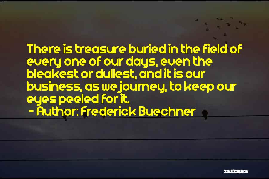 Frederick Buechner Quotes: There Is Treasure Buried In The Field Of Every One Of Our Days, Even The Bleakest Or Dullest, And It