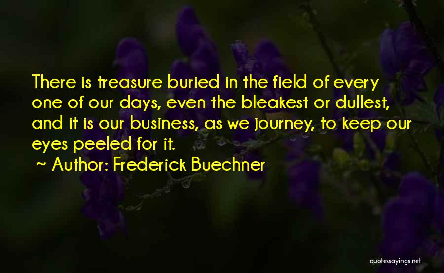 Frederick Buechner Quotes: There Is Treasure Buried In The Field Of Every One Of Our Days, Even The Bleakest Or Dullest, And It