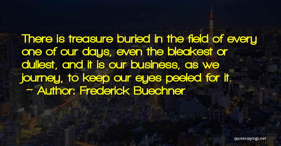 Frederick Buechner Quotes: There Is Treasure Buried In The Field Of Every One Of Our Days, Even The Bleakest Or Dullest, And It