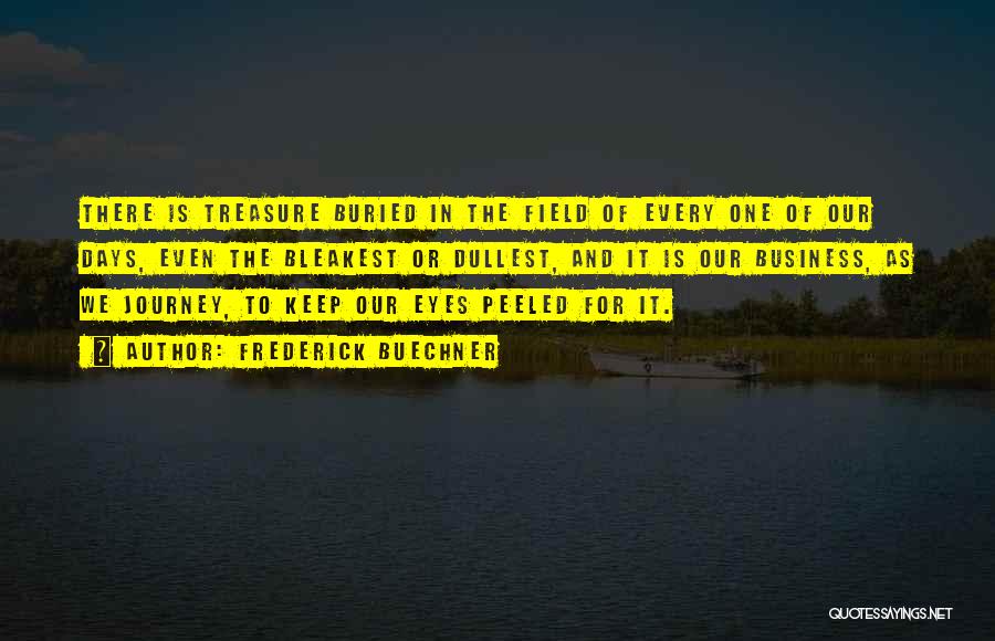 Frederick Buechner Quotes: There Is Treasure Buried In The Field Of Every One Of Our Days, Even The Bleakest Or Dullest, And It