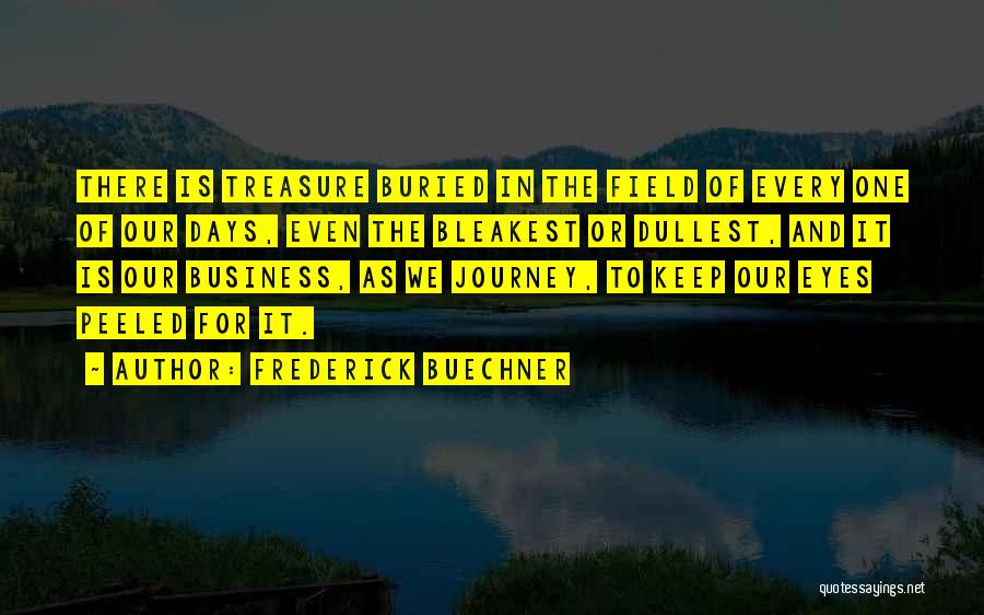 Frederick Buechner Quotes: There Is Treasure Buried In The Field Of Every One Of Our Days, Even The Bleakest Or Dullest, And It