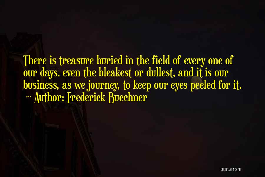 Frederick Buechner Quotes: There Is Treasure Buried In The Field Of Every One Of Our Days, Even The Bleakest Or Dullest, And It