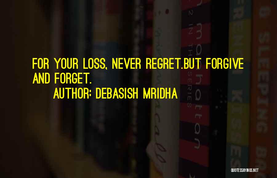 Debasish Mridha Quotes: For Your Loss, Never Regret.but Forgive And Forget.