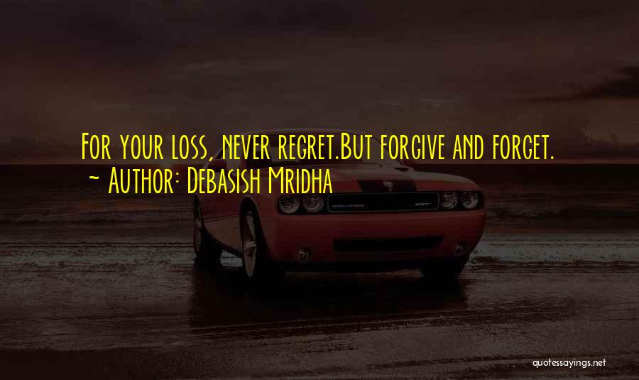 Debasish Mridha Quotes: For Your Loss, Never Regret.but Forgive And Forget.