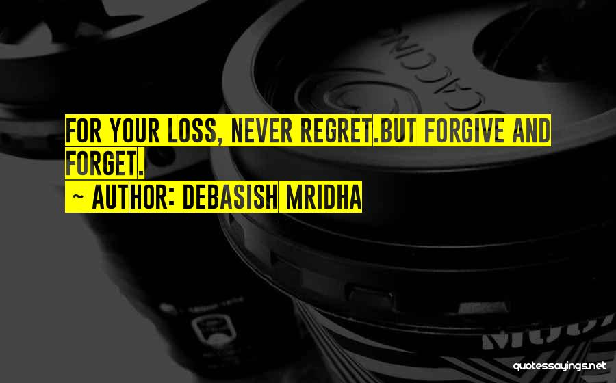 Debasish Mridha Quotes: For Your Loss, Never Regret.but Forgive And Forget.