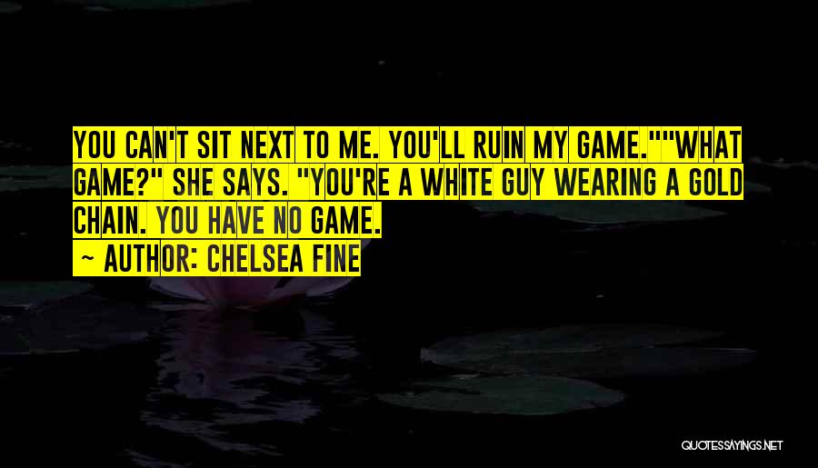 Chelsea Fine Quotes: You Can't Sit Next To Me. You'll Ruin My Game.what Game? She Says. You're A White Guy Wearing A Gold