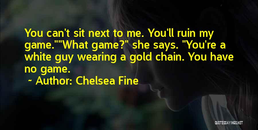 Chelsea Fine Quotes: You Can't Sit Next To Me. You'll Ruin My Game.what Game? She Says. You're A White Guy Wearing A Gold