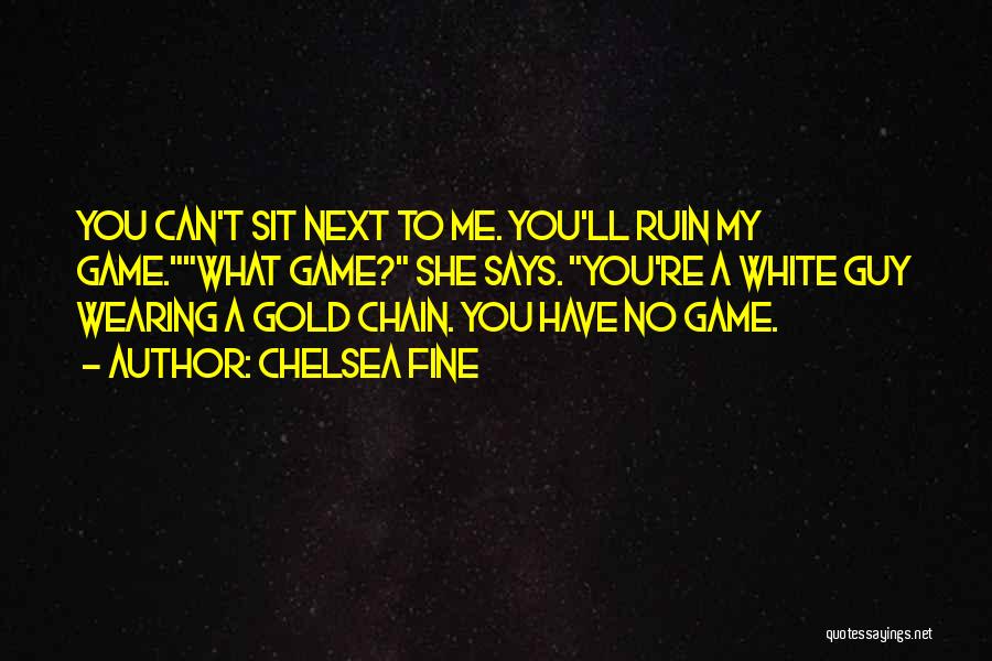 Chelsea Fine Quotes: You Can't Sit Next To Me. You'll Ruin My Game.what Game? She Says. You're A White Guy Wearing A Gold