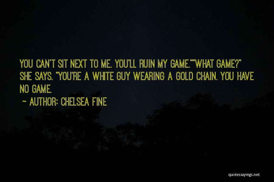 Chelsea Fine Quotes: You Can't Sit Next To Me. You'll Ruin My Game.what Game? She Says. You're A White Guy Wearing A Gold