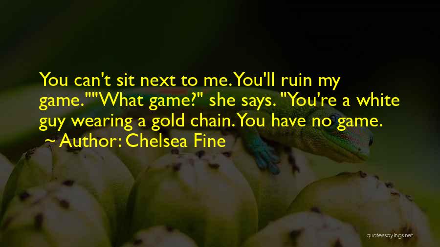 Chelsea Fine Quotes: You Can't Sit Next To Me. You'll Ruin My Game.what Game? She Says. You're A White Guy Wearing A Gold