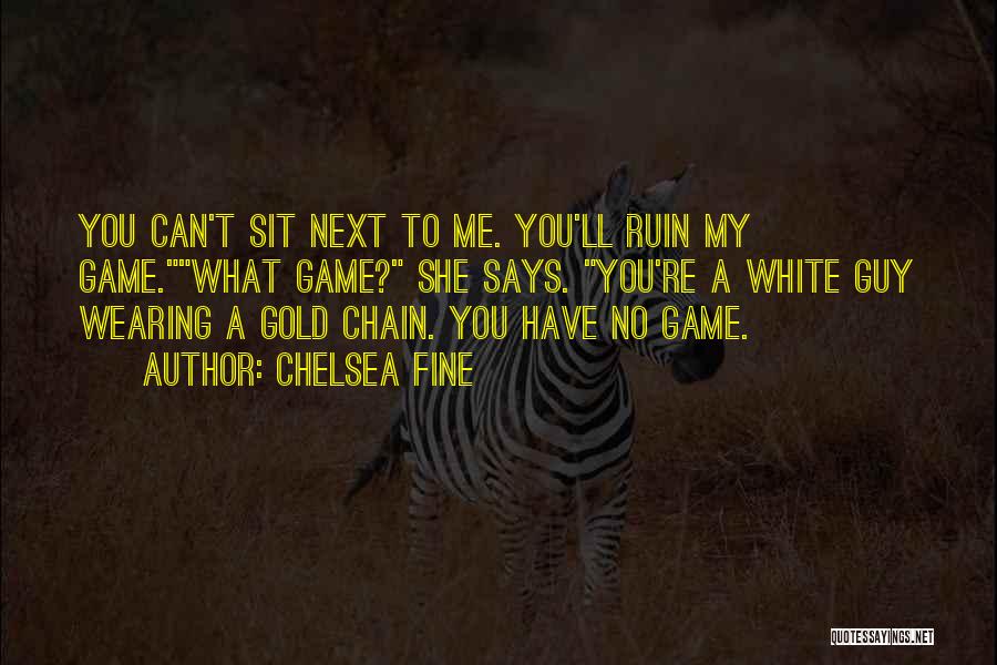 Chelsea Fine Quotes: You Can't Sit Next To Me. You'll Ruin My Game.what Game? She Says. You're A White Guy Wearing A Gold