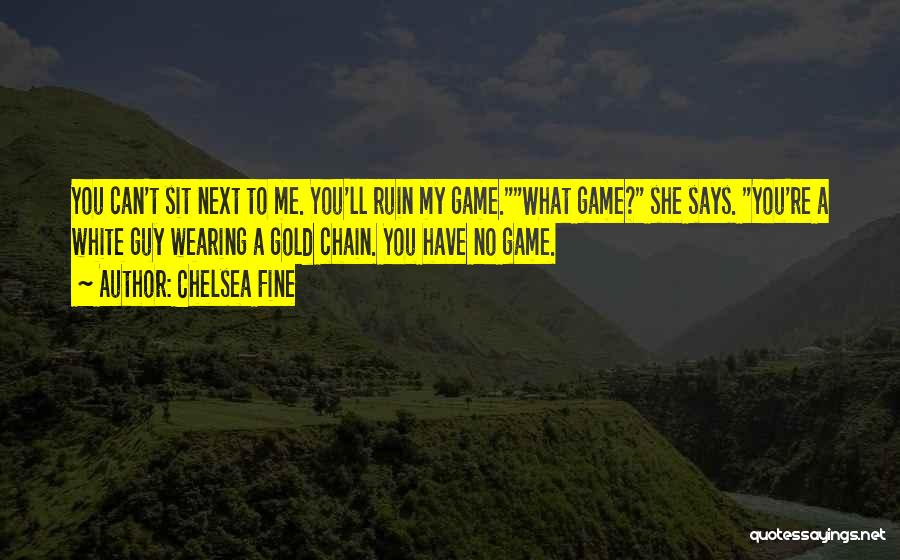 Chelsea Fine Quotes: You Can't Sit Next To Me. You'll Ruin My Game.what Game? She Says. You're A White Guy Wearing A Gold