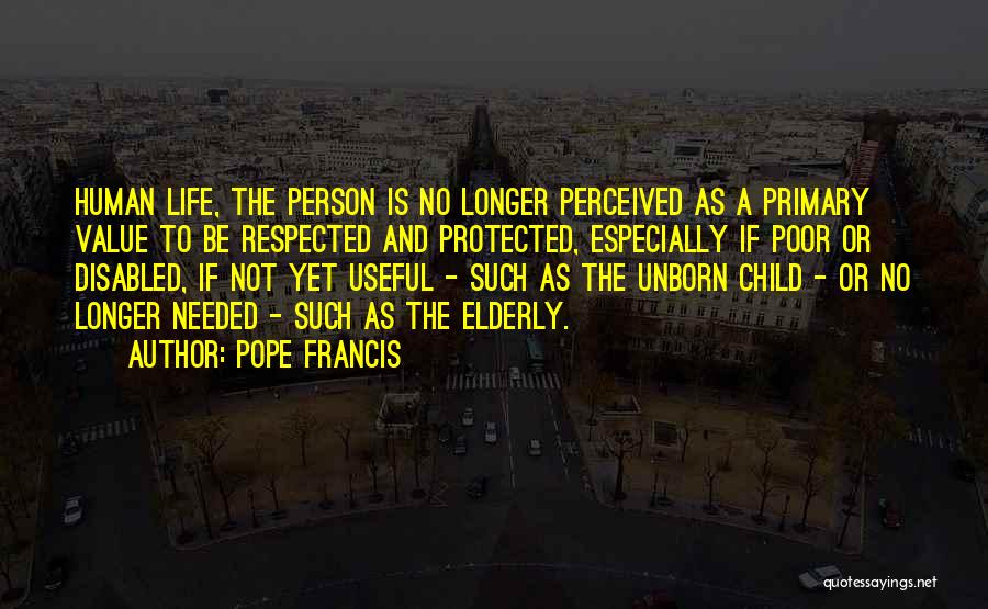 Pope Francis Quotes: Human Life, The Person Is No Longer Perceived As A Primary Value To Be Respected And Protected, Especially If Poor