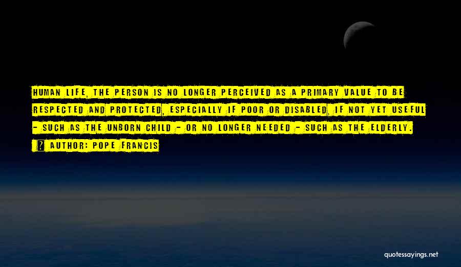 Pope Francis Quotes: Human Life, The Person Is No Longer Perceived As A Primary Value To Be Respected And Protected, Especially If Poor