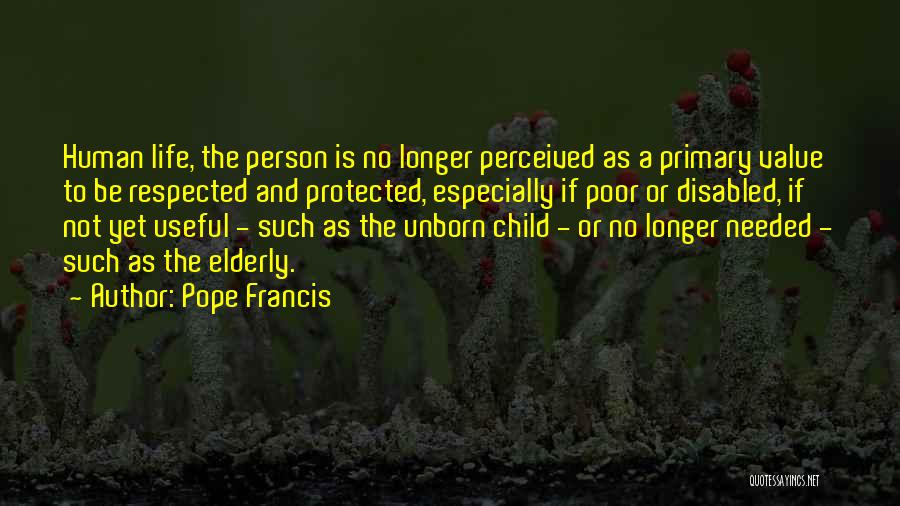 Pope Francis Quotes: Human Life, The Person Is No Longer Perceived As A Primary Value To Be Respected And Protected, Especially If Poor