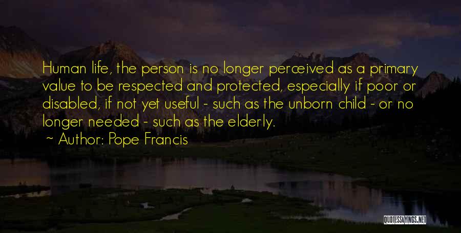 Pope Francis Quotes: Human Life, The Person Is No Longer Perceived As A Primary Value To Be Respected And Protected, Especially If Poor