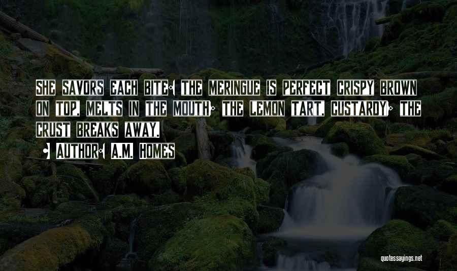 A.M. Homes Quotes: She Savors Each Bite: The Meringue Is Perfect Crispy Brown On Top, Melts In The Mouth; The Lemon Tart, Custardy;