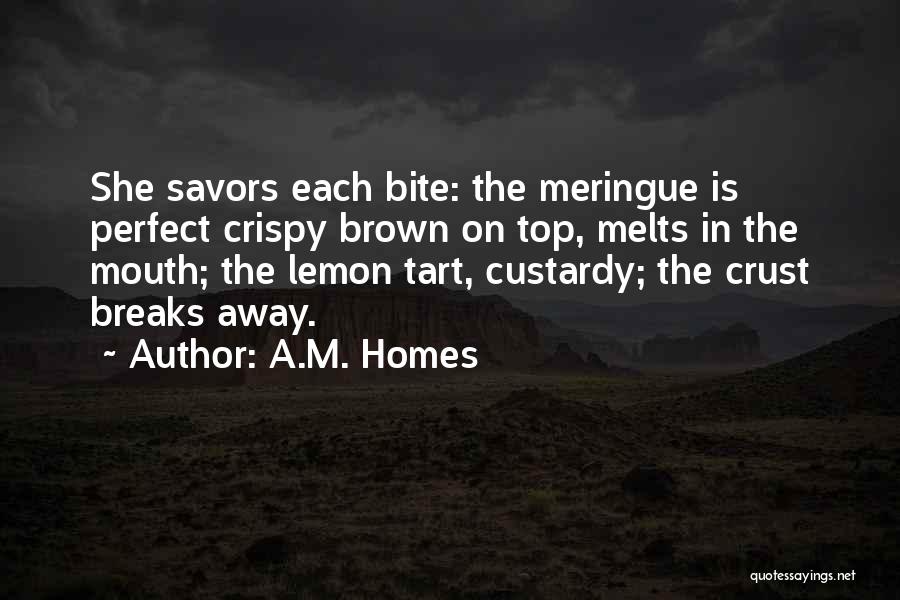 A.M. Homes Quotes: She Savors Each Bite: The Meringue Is Perfect Crispy Brown On Top, Melts In The Mouth; The Lemon Tart, Custardy;