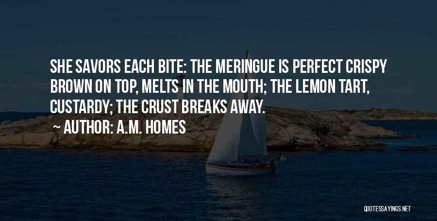 A.M. Homes Quotes: She Savors Each Bite: The Meringue Is Perfect Crispy Brown On Top, Melts In The Mouth; The Lemon Tart, Custardy;