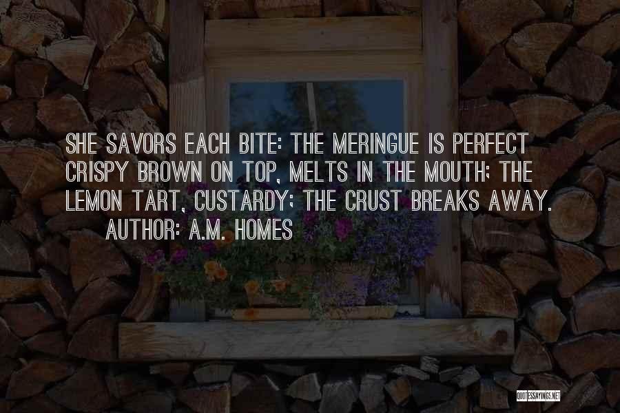 A.M. Homes Quotes: She Savors Each Bite: The Meringue Is Perfect Crispy Brown On Top, Melts In The Mouth; The Lemon Tart, Custardy;