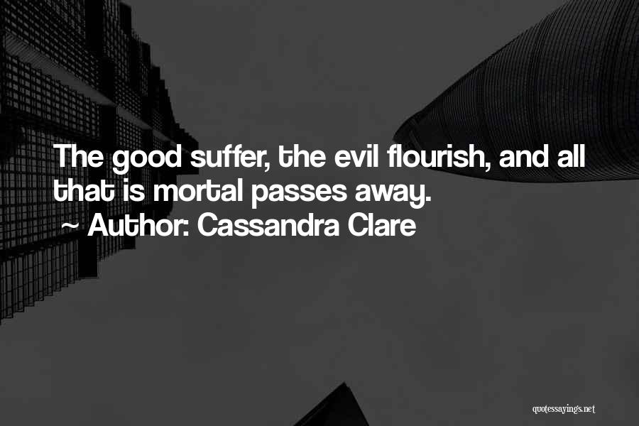 Cassandra Clare Quotes: The Good Suffer, The Evil Flourish, And All That Is Mortal Passes Away.