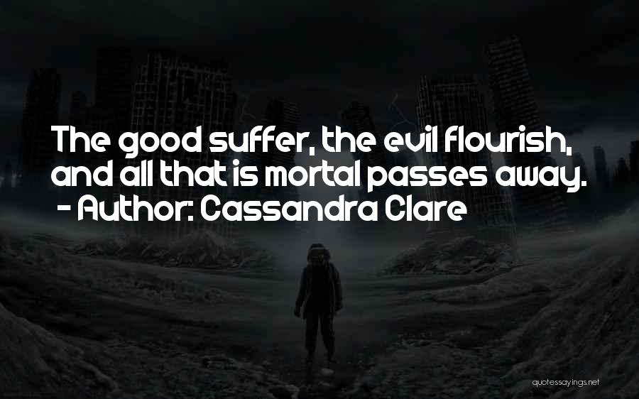 Cassandra Clare Quotes: The Good Suffer, The Evil Flourish, And All That Is Mortal Passes Away.