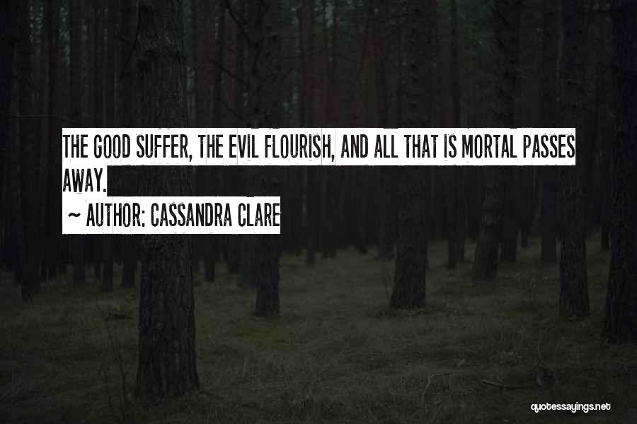 Cassandra Clare Quotes: The Good Suffer, The Evil Flourish, And All That Is Mortal Passes Away.