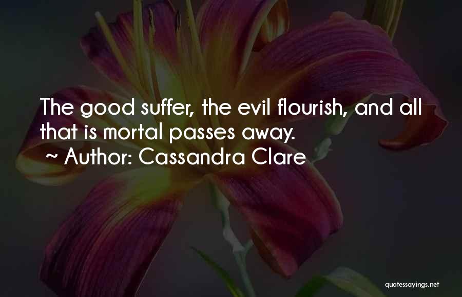 Cassandra Clare Quotes: The Good Suffer, The Evil Flourish, And All That Is Mortal Passes Away.