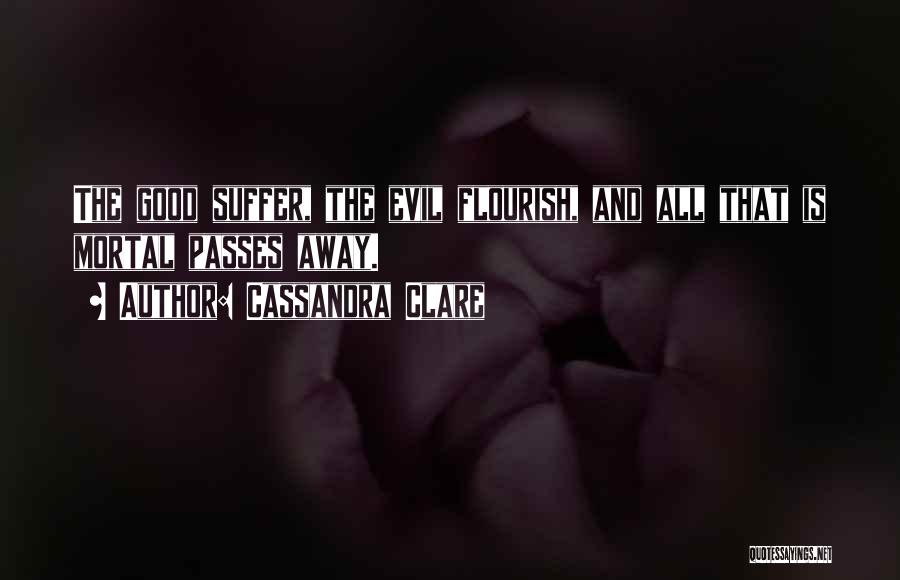 Cassandra Clare Quotes: The Good Suffer, The Evil Flourish, And All That Is Mortal Passes Away.