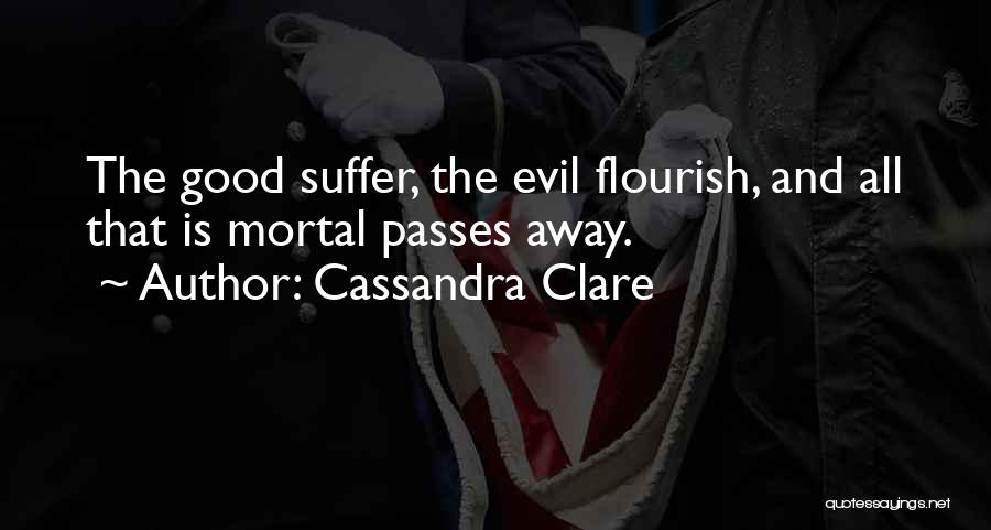 Cassandra Clare Quotes: The Good Suffer, The Evil Flourish, And All That Is Mortal Passes Away.