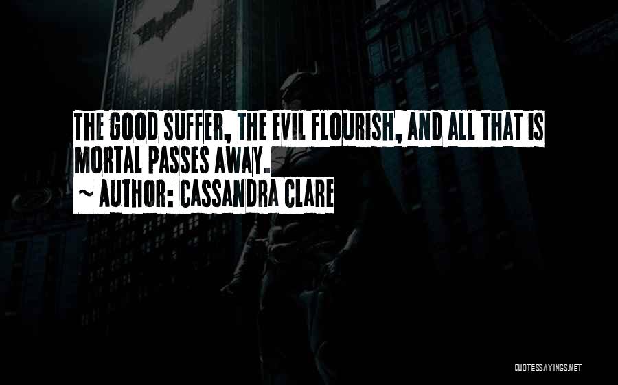 Cassandra Clare Quotes: The Good Suffer, The Evil Flourish, And All That Is Mortal Passes Away.