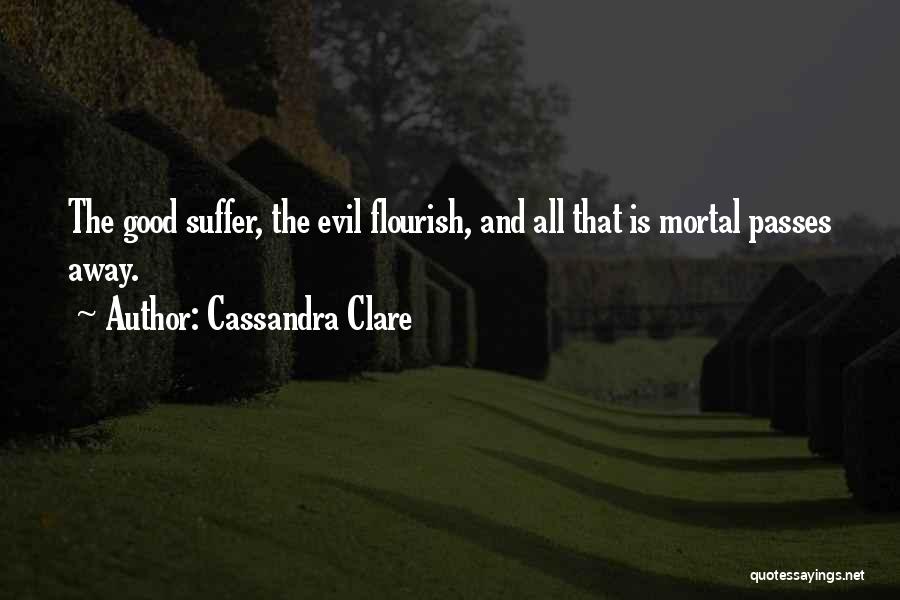 Cassandra Clare Quotes: The Good Suffer, The Evil Flourish, And All That Is Mortal Passes Away.