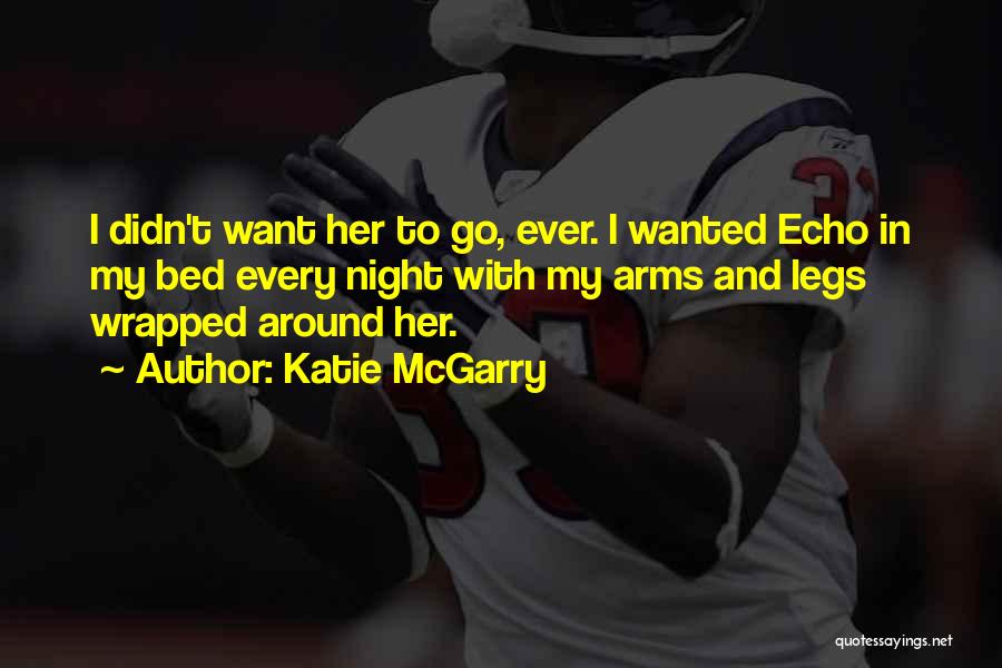 Katie McGarry Quotes: I Didn't Want Her To Go, Ever. I Wanted Echo In My Bed Every Night With My Arms And Legs