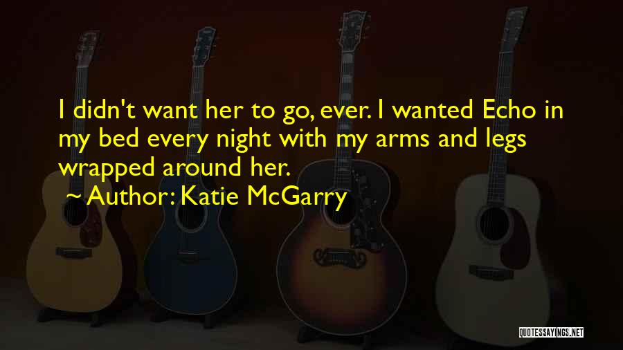 Katie McGarry Quotes: I Didn't Want Her To Go, Ever. I Wanted Echo In My Bed Every Night With My Arms And Legs