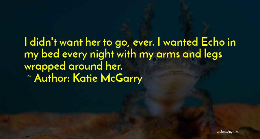Katie McGarry Quotes: I Didn't Want Her To Go, Ever. I Wanted Echo In My Bed Every Night With My Arms And Legs