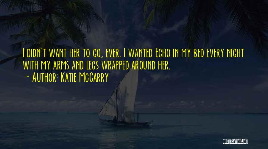 Katie McGarry Quotes: I Didn't Want Her To Go, Ever. I Wanted Echo In My Bed Every Night With My Arms And Legs
