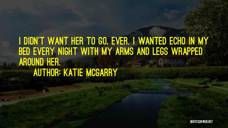Katie McGarry Quotes: I Didn't Want Her To Go, Ever. I Wanted Echo In My Bed Every Night With My Arms And Legs