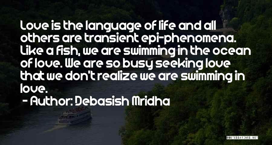 Debasish Mridha Quotes: Love Is The Language Of Life And All Others Are Transient Epi-phenomena. Like A Fish, We Are Swimming In The