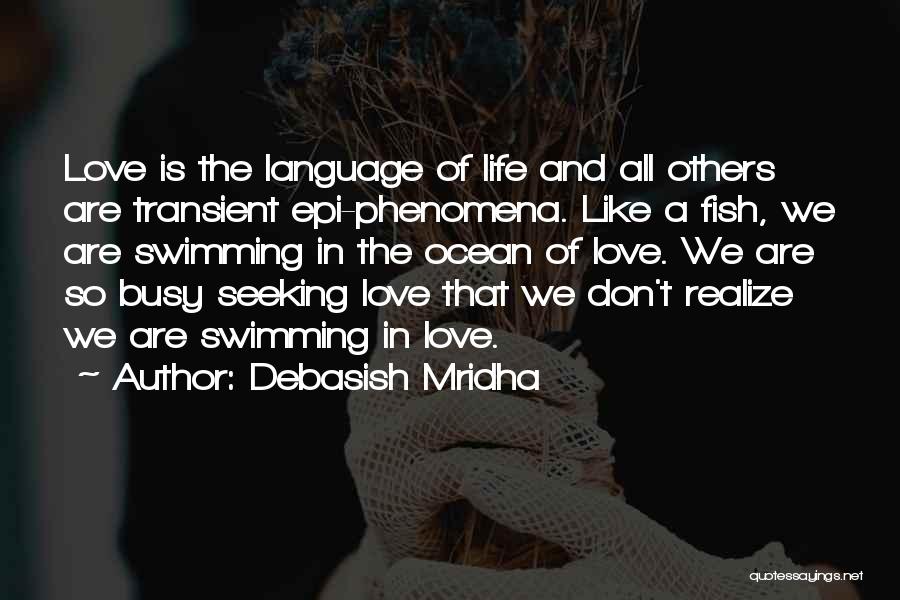 Debasish Mridha Quotes: Love Is The Language Of Life And All Others Are Transient Epi-phenomena. Like A Fish, We Are Swimming In The