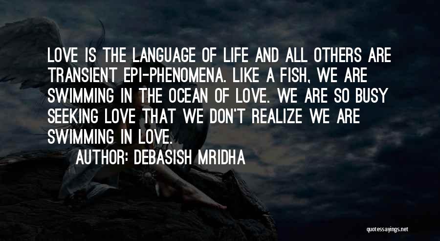 Debasish Mridha Quotes: Love Is The Language Of Life And All Others Are Transient Epi-phenomena. Like A Fish, We Are Swimming In The