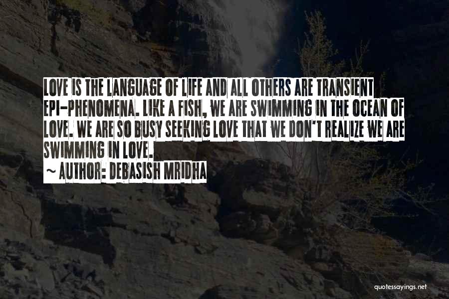 Debasish Mridha Quotes: Love Is The Language Of Life And All Others Are Transient Epi-phenomena. Like A Fish, We Are Swimming In The