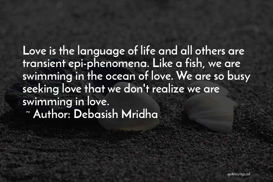 Debasish Mridha Quotes: Love Is The Language Of Life And All Others Are Transient Epi-phenomena. Like A Fish, We Are Swimming In The