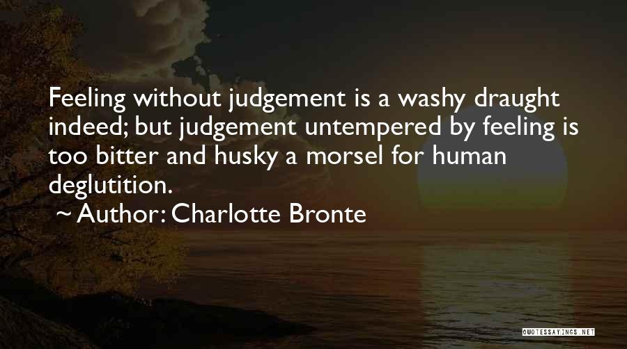 Charlotte Bronte Quotes: Feeling Without Judgement Is A Washy Draught Indeed; But Judgement Untempered By Feeling Is Too Bitter And Husky A Morsel