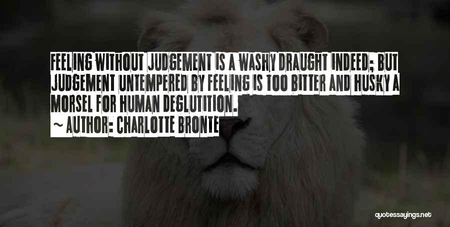 Charlotte Bronte Quotes: Feeling Without Judgement Is A Washy Draught Indeed; But Judgement Untempered By Feeling Is Too Bitter And Husky A Morsel