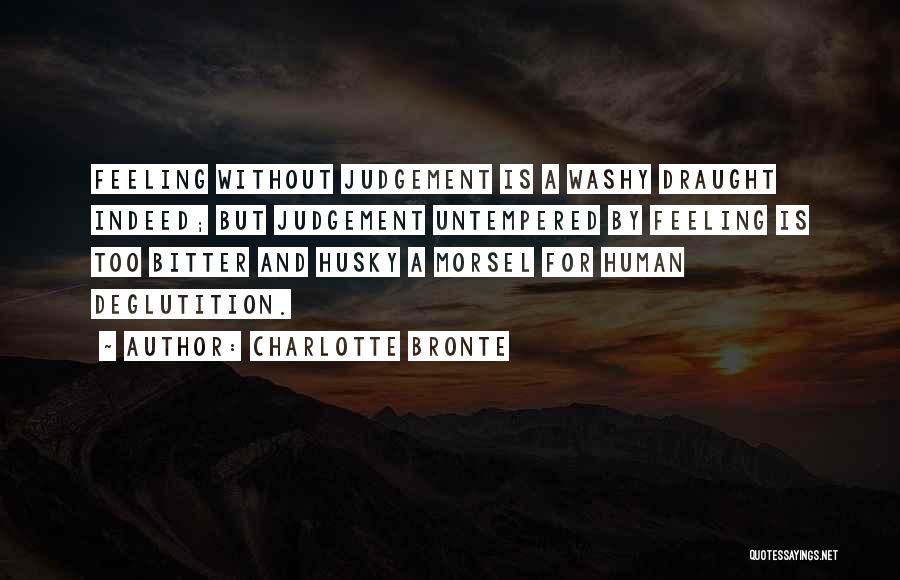 Charlotte Bronte Quotes: Feeling Without Judgement Is A Washy Draught Indeed; But Judgement Untempered By Feeling Is Too Bitter And Husky A Morsel