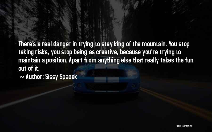 Sissy Spacek Quotes: There's A Real Danger In Trying To Stay King Of The Mountain. You Stop Taking Risks, You Stop Being As