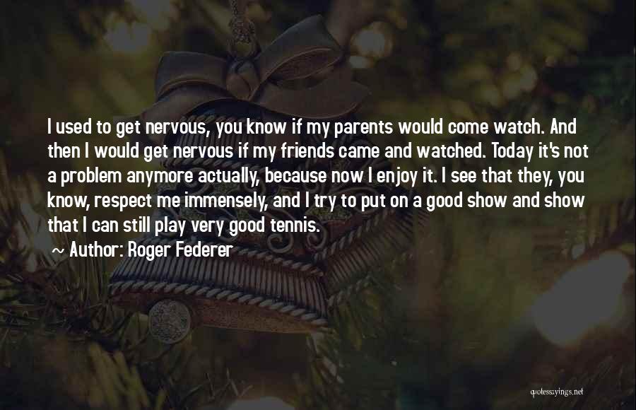 Roger Federer Quotes: I Used To Get Nervous, You Know If My Parents Would Come Watch. And Then I Would Get Nervous If