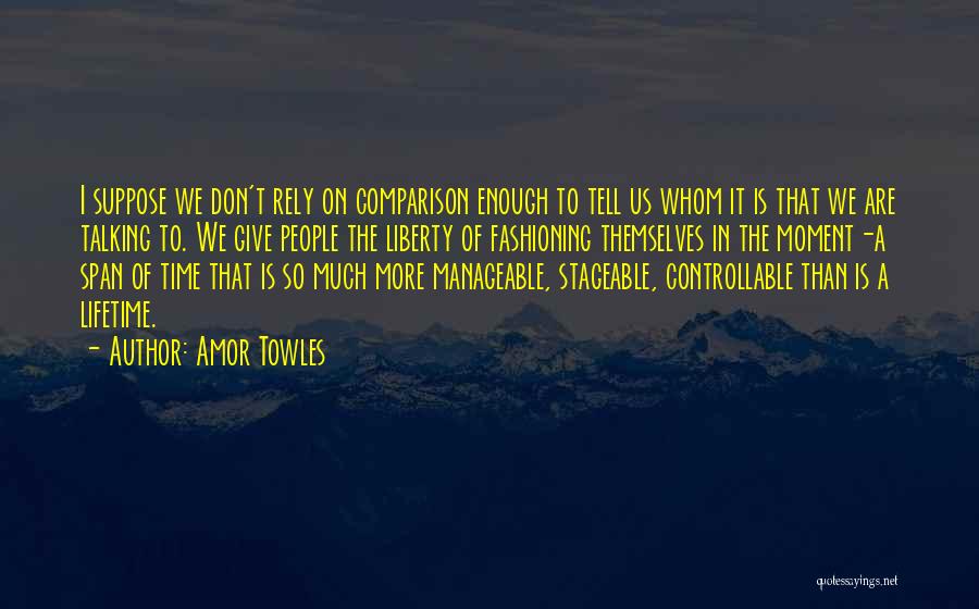 Amor Towles Quotes: I Suppose We Don't Rely On Comparison Enough To Tell Us Whom It Is That We Are Talking To. We